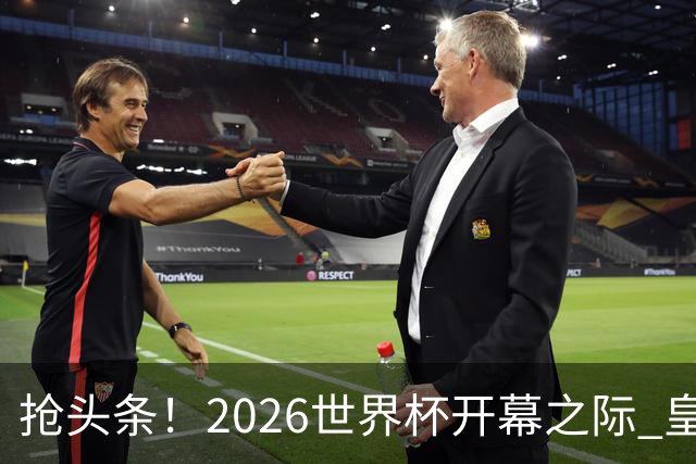抢头条！2026世界杯开幕之际 皇马官宣穆里尼奥上任